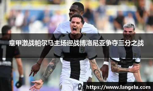 意甲激战帕尔马主场迎战博洛尼亚争夺三分之战