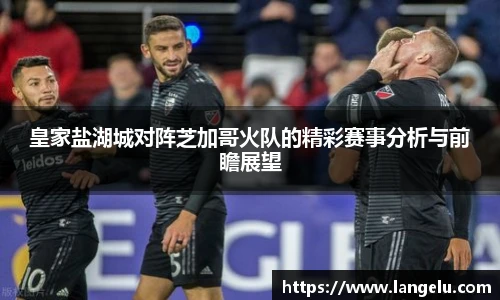 皇家盐湖城对阵芝加哥火队的精彩赛事分析与前瞻展望