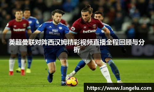 英超曼联对阵西汉姆精彩视频直播全程回顾与分析