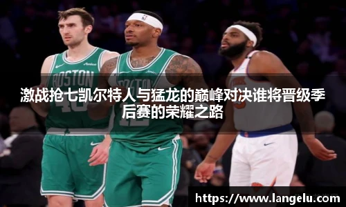激战抢七凯尔特人与猛龙的巅峰对决谁将晋级季后赛的荣耀之路