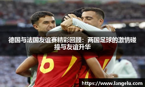 德国与法国友谊赛精彩回顾：两国足球的激情碰撞与友谊升华